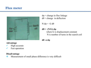 dφ = change in flux linkage
dθ = change in deflection
N dφ = G dθ
dθ = (N/G) dφ
where G is displacement constant
N is number of turns in the search coil
dθ α dφ
Advantage
 High accurate
 Fast operation
Disadvantage
 Measurement of small phase difference is very difficult
 