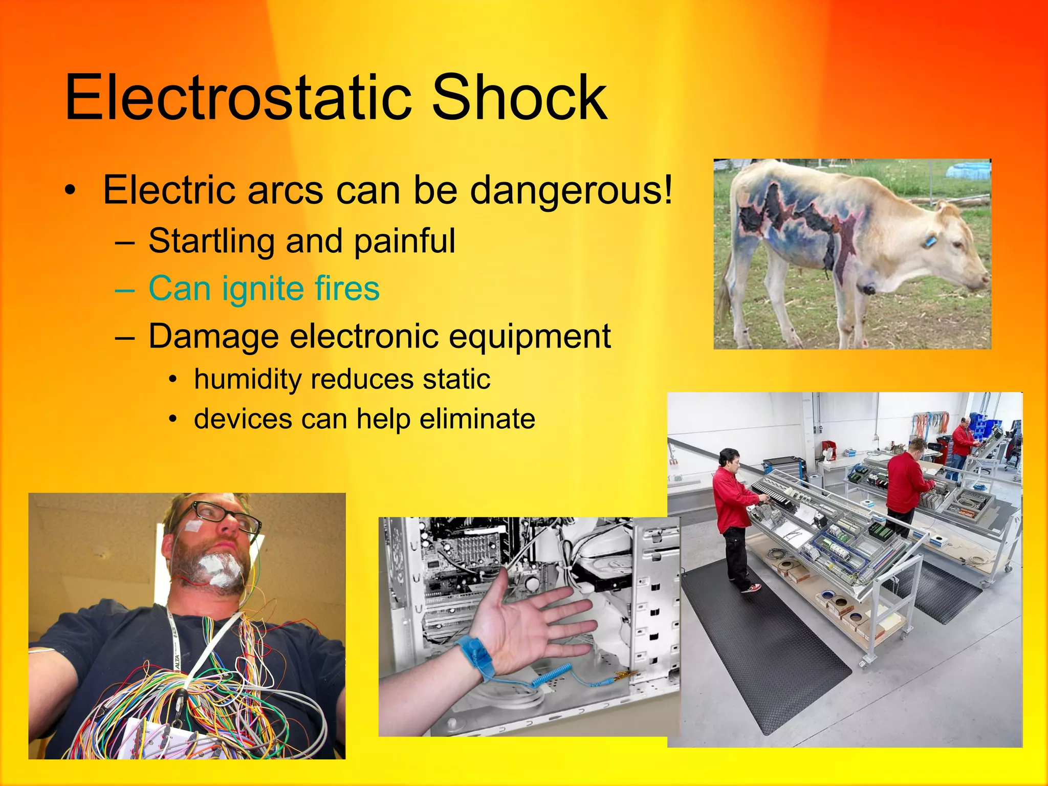 Electrostatic Shock Electric arcs can be dangerous! Startling and painful Can ignite fires Damage electronic equipment humidity reduces static devices can help eliminate 