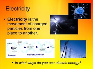 Electricity Electricity  is the movement of charged particles from one place to another. In what ways do you use electric energy? 