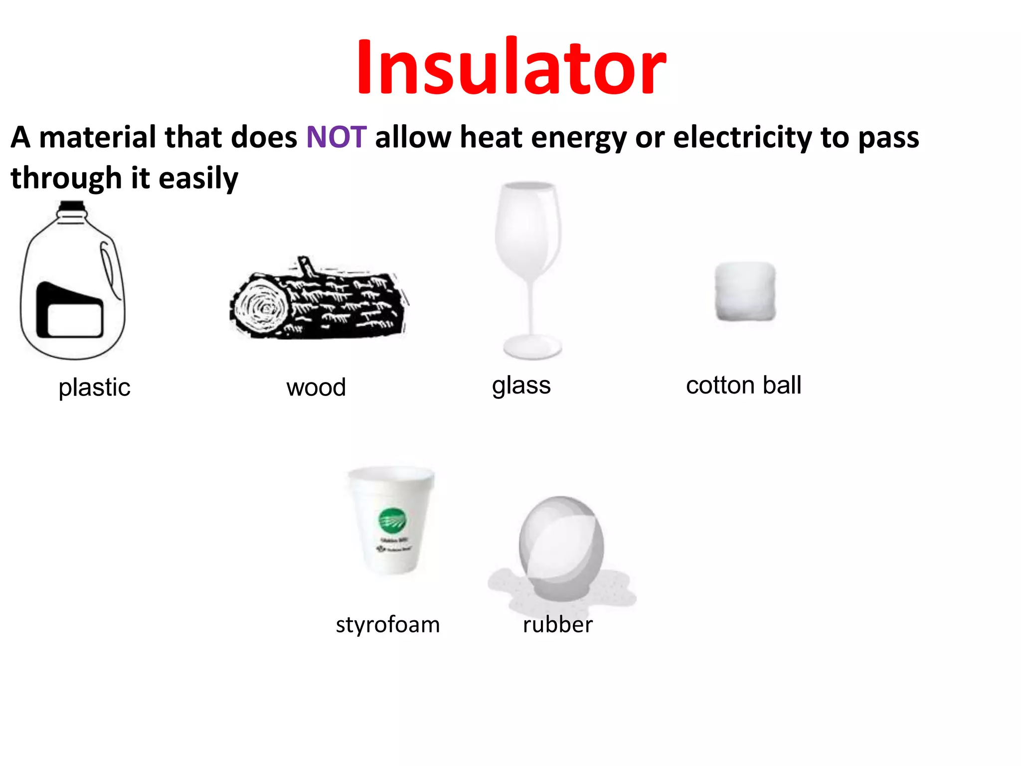 Insulator
A material that does NOT allow heat energy or electricity to pass
through it easily
plastic wood glass cotton ball
styrofoam rubber