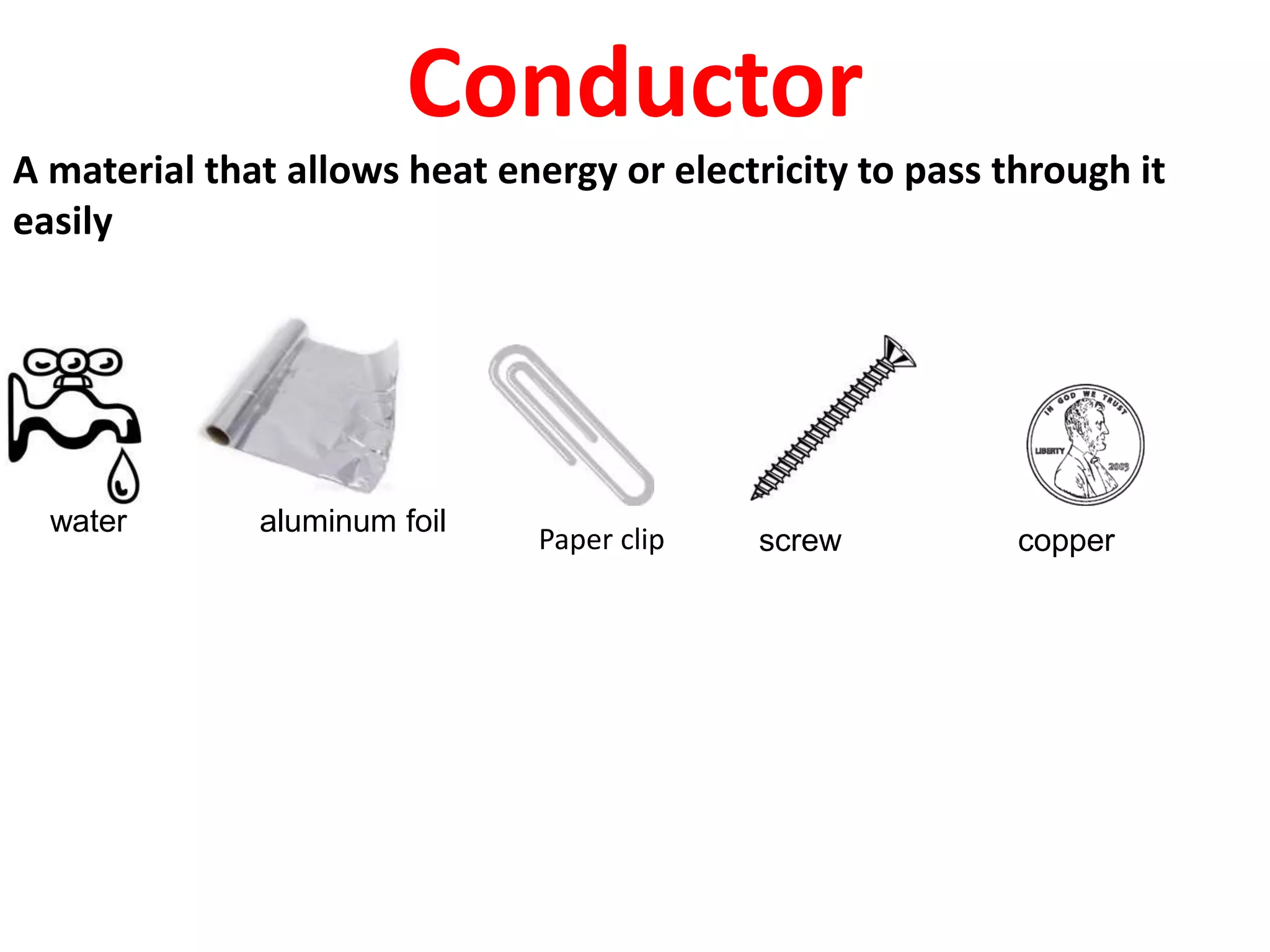 Conductor
A material that allows heat energy or electricity to pass through it
easily
water aluminum foil
screw copperPaper clip