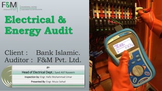 Electrical &
Energy Audit
Client : Bank Islamic.
Auditor : F&M Pvt. Ltd.
BY-
Head of Electrical Dept.: Syed Atif Naseem
Inspection by: Engr. Hafiz Muhammad Umar
Presented By: Engr. Muizz Sohail
 