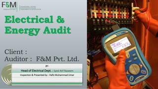 Electrical &
Energy Audit
Client :
Auditor : F&M Pvt. Ltd.
BY-
Head of Electrical Dept. : Syed Atif Naseem
Inspection & Presented by : Hafiz Muhammad Umar
 