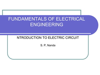 FUNDAMENTALS OF ELECTRICAL
ENGINEERING
NTRODUCTION TO ELECTRIC CIRCUIT
S. P, Nanda
 