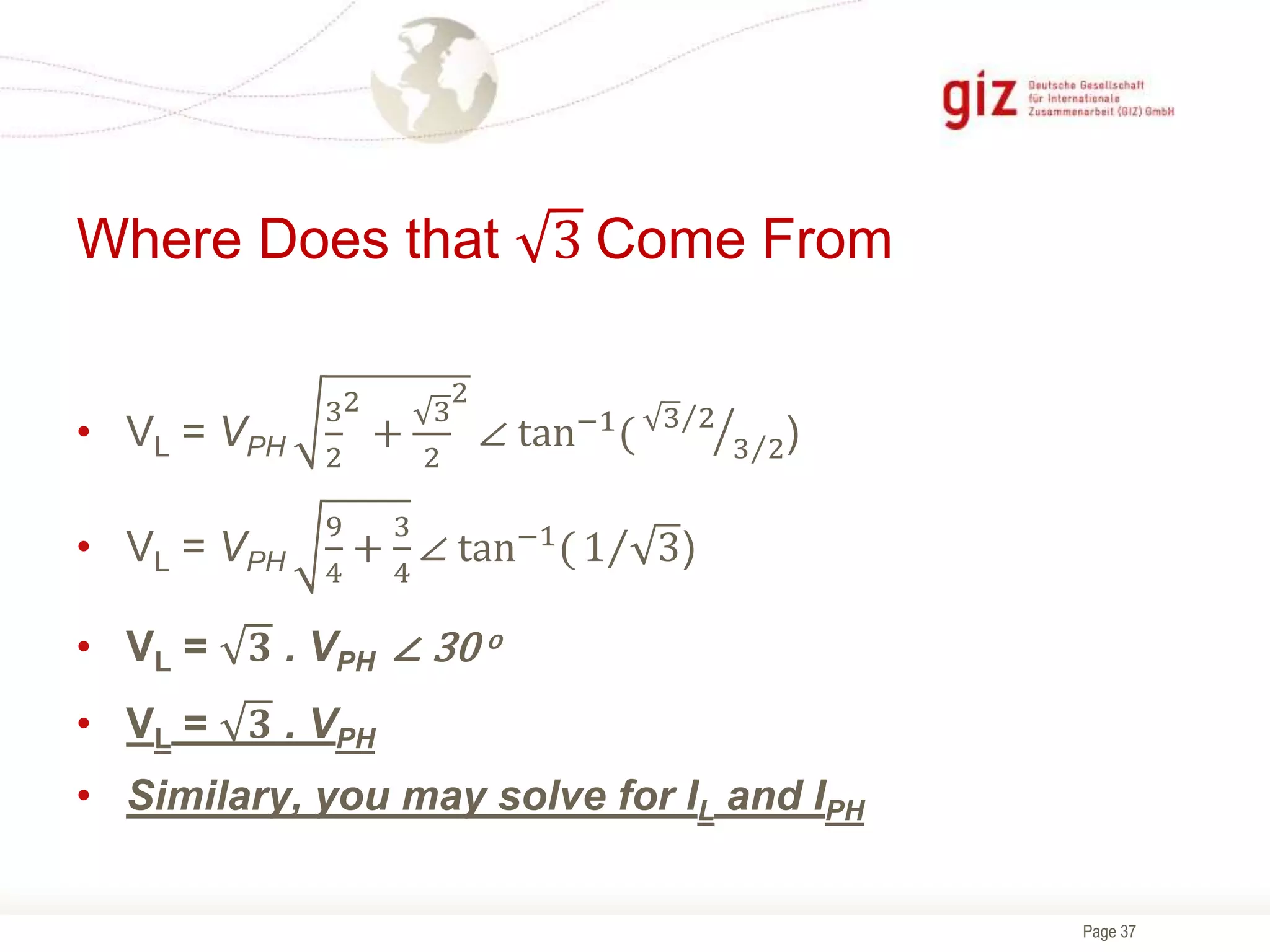 Page 37
Where Does that 3 Come From
• VL = VPH
3
2
2
+
3
2
2
∠ tan−1
( 3 2
3 2)
• VL = VPH
9
4
+
3
4
∠ tan−1( 1 3)
• VL = 𝟑 . VPH ∠ 30 o
• VL = 𝟑 . VPH
• Similary, you may solve for IL and IPH
 