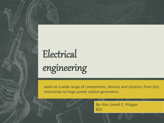 Electrical
engineering
work on a wide range of components, devices and systems, from tiny
microchips to huge power station generators.
By: Kim Lionell C. Pitagan
B22
 
