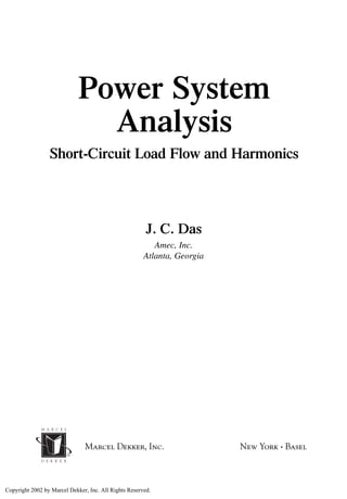 TM
Marcel Dekker, Inc. New York • Basel
Power System
Analysis
Short-Circuit Load Flow and Harmonics
J. C. Das
Amec, Inc.
Atlanta, Georgia
Copyright 2002 by Marcel Dekker, Inc. All Rights Reserved.
 