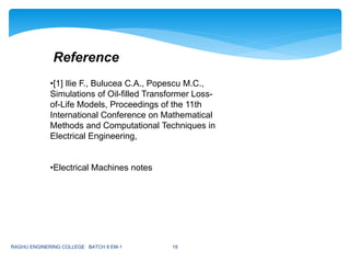 RAGHU ENGINERING COLLEGE BATCH 8 EM-1 18
•[1] Ilie F., Bulucea C.A., Popescu M.C.,
Simulations of Oil-filled Transformer Loss-
of-Life Models, Proceedings of the 11th
International Conference on Mathematical
Methods and Computational Techniques in
Electrical Engineering,
•Electrical Machines notes
Reference
 