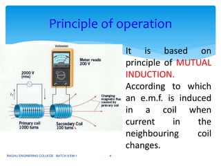 Principle of operation
It is based on
principle of MUTUAL
INDUCTION.
According to which
an e.m.f. is induced
in a coil when
current in the
neighbouring coil
changes.
RAGHU ENGINERING COLLEGE BATCH 8 EM-1 4
 