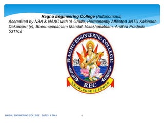Raghu Engineering College (Autonomous)
Accredited by NBA & NAAC with ‘A Grade, Permanently Affiliated JNTU Kakinada
Dakamarri (v), Bheemunipatnam Mandal, Visakhapatnam, Andhra Pradesh
531162
RAGHU ENGINERING COLLEGE BATCH 8 EM-1 1
 