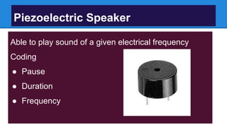 Piezoelectric Speaker
Able to play sound of a given electrical frequency
Coding
● Pause
● Duration
● Frequency
 