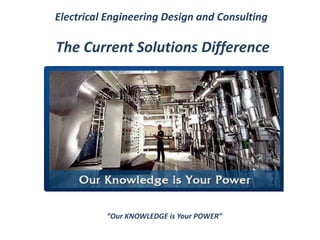 Electrical Engineering Design and Consulting 
The Current Solutions Difference 
“Our KNOWLEDGE is Your POWER” 
 