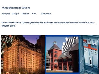 The Solution Starts With Us 
Analyze Design Predict Plan Maintain 
Power Distribution System specialized consultants and customized services to achieve your 
project goals. 
 