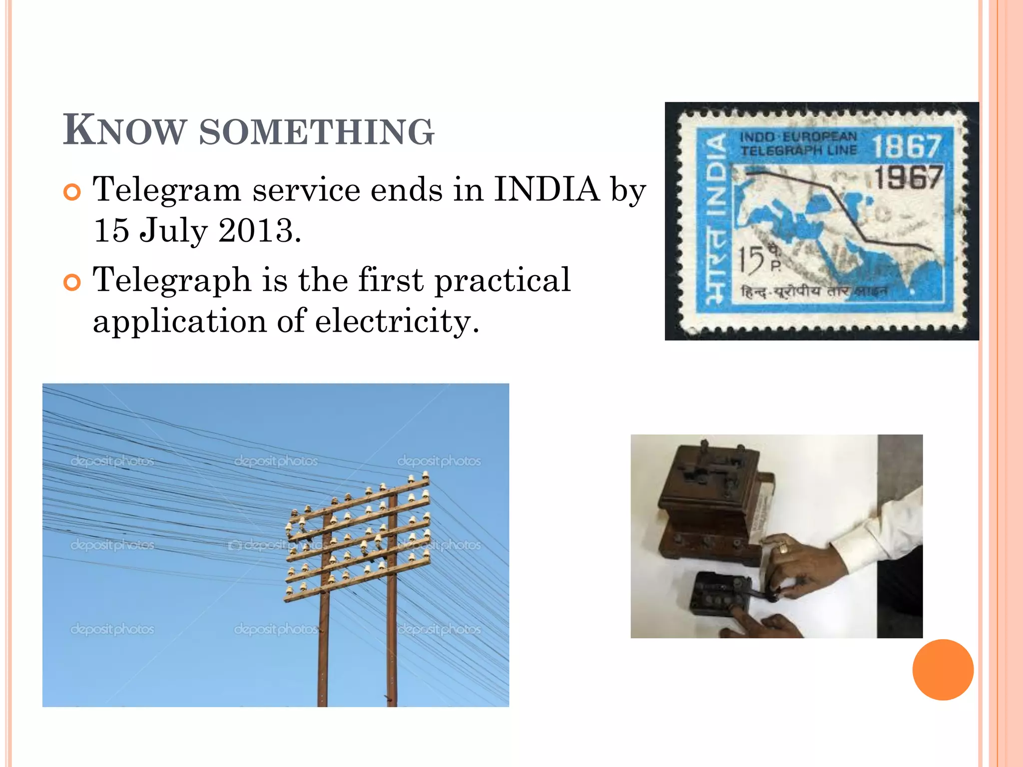 KNOW SOMETHING
 Telegram service ends in INDIA by
15 July 2013.
 Telegraph is the first practical
application of electricity.
 