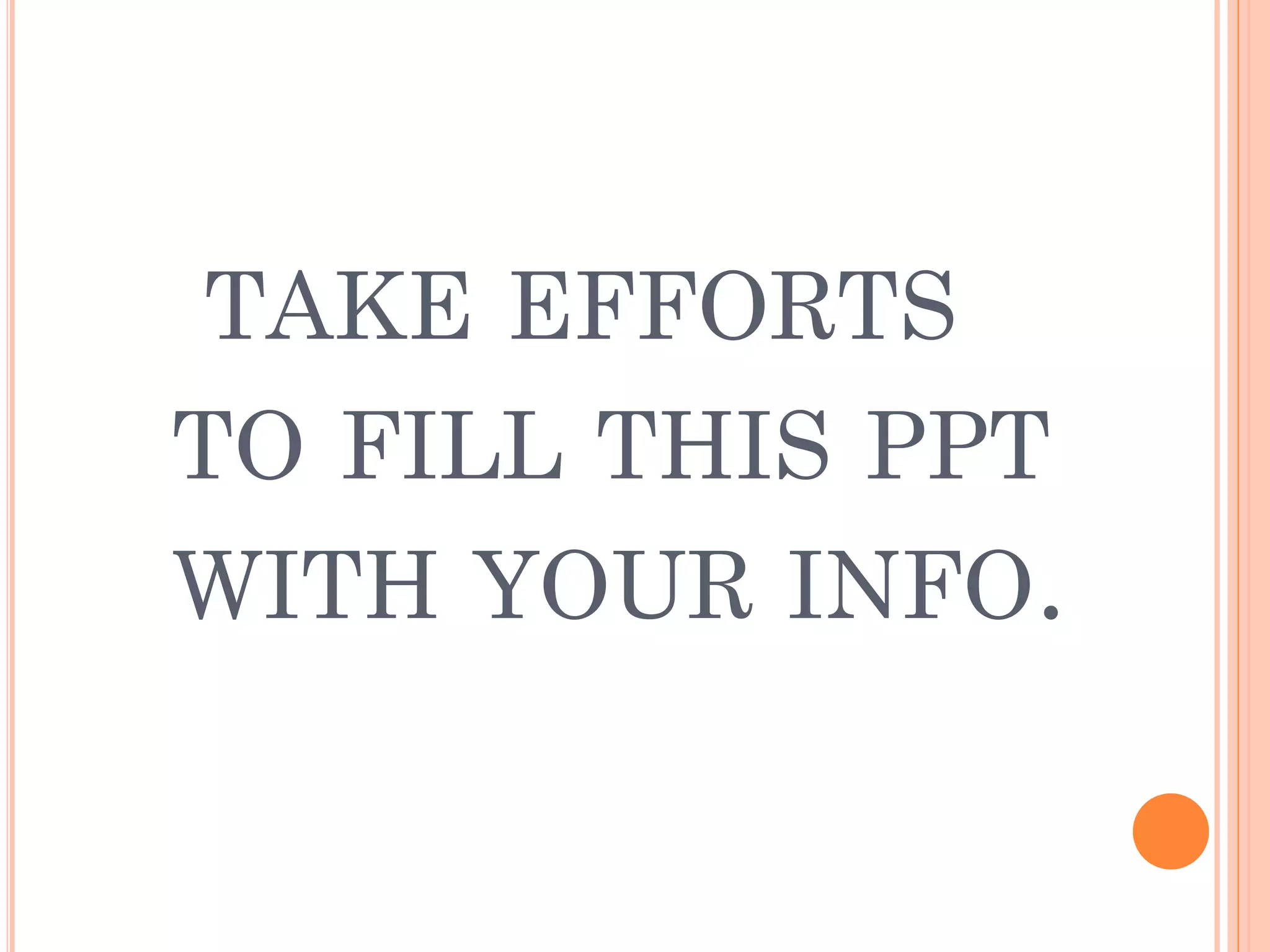TAKE EFFORTS
TO FILL THIS PPT
WITH YOUR INFO.
 