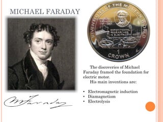 MICHAEL FARADAY
The discoveries of Michael
Faraday framed the foundation for
electric motor.
His main inventions are:
• Electromagnetic induction
• Diamagnetism
• Electrolysis
 