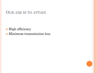 OUR AIM IS TO ATTAIN
 High efficiency
 Minimum transmission loss
 