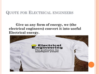 QUOTE FOR ELECTRICAL ENGINEERS
Give us any form of energy, we (the
electrical engineers) convert it into useful
Electrical energy.
 