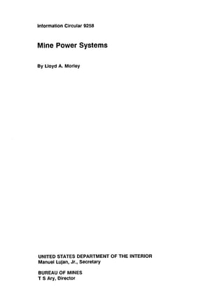 Information Circular 9258
Mine Power Systems
By Lloyd A. Morley
UNITED STATES DEPARTMENT OF THE INTERIOR
Manuel Lujan, Jr., Secretary
BUREAU OF MINES
T S Ary, Director
 