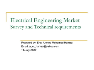 Electrical Engineering Market
Survey and Technical requirements
Prepared by: Eng. Ahmed Mohamed Hamza
Email: a_m_hamza@yahoo.com
14-July-2007
 