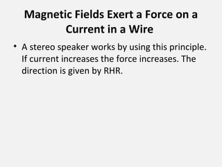 Magnetic Fields Exert a Force on a
Current in a Wire
• A stereo speaker works by using this principle.
If current increases the force increases. The
direction is given by RHR.
 