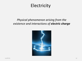 Electricity
Physical phenomenon arising from the
existence and interactions of electric charge
11/07/15 13
 