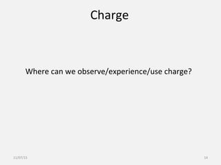Charge
Where can we observe/experience/use charge?
11/07/15 14
 