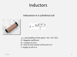 Inductors
μ0 = permeability of free space = 4π × 10−7
H/m
K = Nagaoka coefficient
N = number of turns
A = area of cross-section of the coil in m2
l = length of coil in m
Inductance in a cylindrical coil
11/07/15 39
 