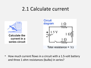2.1 Calculate current
• How much current flows in a circuit with a 1.5-volt battery
and three 1 ohm resistances (bulbs) in series?
 