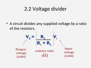 2.2 Voltage divider
• A circuit divides any supplied voltage by a ratio
of the resistors.
Output
voltage
(volts)
resistor ratio
(Ω)
V0 = R2 Vi
R1 + R2
Input
voltage
(volts)
 