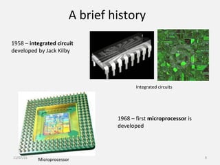 A brief history
1958 – integrated circuit
developed by Jack Kilby
1968 – first microprocessor is
developed
Integrated circuits
Microprocessor11/07/15 8
 