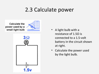 2.3 Calculate power
• A light bulb with a
resistance of 1.5Ω is
connected to a 1.5-volt
battery in the circuit shown
at right.
• Calculate the power used
by the light bulb.
 