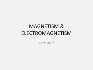 MAGNETISM &
ELECTROMAGNETISM
Lecture 3
 