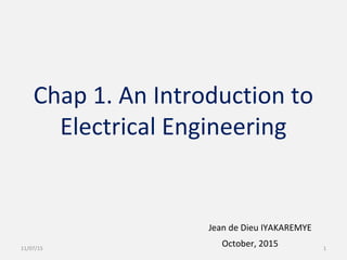 Chap 1. An Introduction to
Electrical Engineering
Jean de Dieu IYAKAREMYE
October, 201511/07/15 1
 