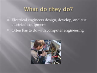 Electrical engineers design, develop, and test electrical equipment Often has to do with computer engineering 