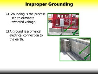 Improper Grounding
 Grounding is the process
used to eliminate
unwanted voltage.
 A ground is a physical
electrical connection to
the earth.
 