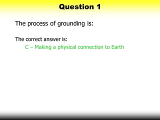 Question 1
The process of grounding is:
The correct answer is:
C – Making a physical connection to Earth
 