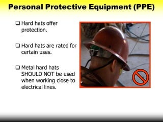 Personal Protective Equipment (PPE)
 Hard hats offer
protection.
 Hard hats are rated for
certain uses.
 Metal hard hats
SHOULD NOT be used
when working close to
electrical lines.
 