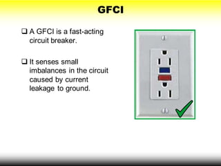 GFCI
 A GFCI is a fast-acting
circuit breaker.
 It senses small
imbalances in the circuit
caused by current
leakage to ground.
 