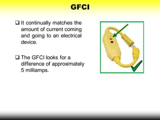 GFCI
 It continually matches the
amount of current coming
and going to an electrical
device.
 The GFCI looks for a
difference of approximately
5 milliamps.
 