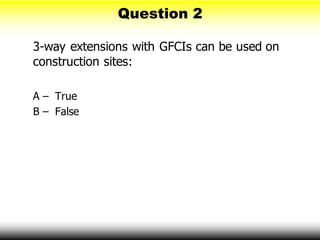 Question 2
3-way extensions with GFCIs can be used on
construction sites:
A – True
B – False
 