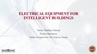 ELECTRICALEQUIPMENT FOR
INTELLIGENT BUILDINGS
Name: Shahbaz Ahmad
Project laboratory
Name of supervisor: Dr. Iváncsy Tamás
 