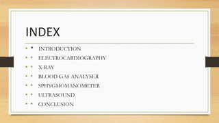 INDEX
• * INTRODUCTION
• * ELECTROCARDIOGRAPHY
• * X-RAY
• * BLOOD GAS ANALYSER
• * SPHYGMOMANOMETER
• * ULTRASOUND
• * CO...