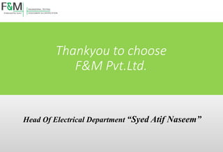 Thankyou to choose
F&M Pvt.Ltd.
Head Of Electrical Department “Syed Atif Naseem”
 