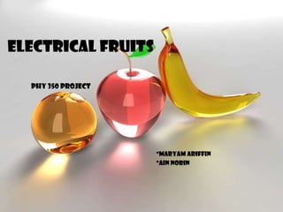 Electrical Fruits

  Phy 350 project




                    *maryam ariffin
                    *ain norin
 
