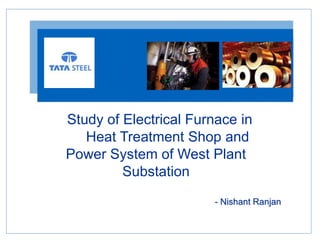 Study of Electrical Furnace in
Heat Treatment Shop and
Power System of West Plant
Substation
- Nishant Ranjan
 