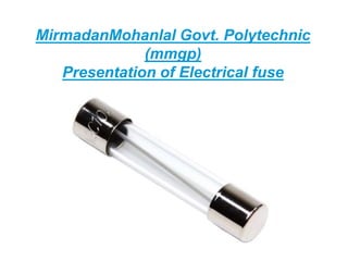 MirmadanMohanlal Govt. Polytechnic
(mmgp)
Presentation of Electrical fuse
 