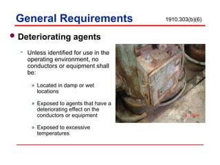General Requirements
Deteriorating agents
 Unless identified for use in the
operating environment, no
conductors or equipment shall
be:
» Located in damp or wet
locations
» Exposed to agents that have a
deteriorating effect on the
conductors or equipment
» Exposed to excessive
temperatures
1910.303(b)(6)
 