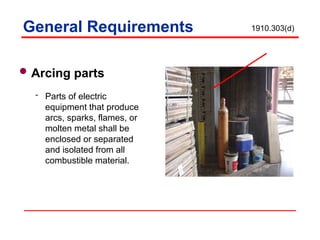 Arcing parts
 Parts of electric
equipment that produce
arcs, sparks, flames, or
molten metal shall be
enclosed or separated
and isolated from all
combustible material.
General Requirements 1910.303(d)
 