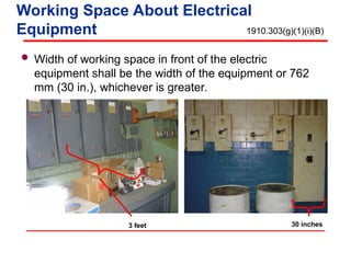  Width of working space in front of the electric
equipment shall be the width of the equipment or 762
mm (30 in.), whichever is greater.
Working Space About Electrical
Equipment
30 inches
3 feet
1910.303(g)(1)(i)(B)
 